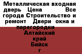 Металлическая входная дверь › Цена ­ 8 000 - Все города Строительство и ремонт » Двери, окна и перегородки   . Алтайский край,Бийск г.